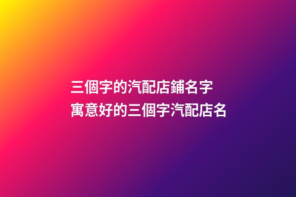 三個字的汽配店鋪名字 寓意好的三個字汽配店名-第1張-店鋪起名-玄機派